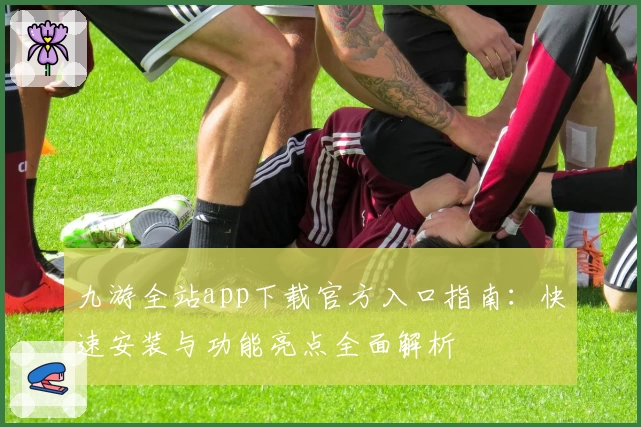 九游全站app下载官方入口指南：快速安装与功能亮点全面解析