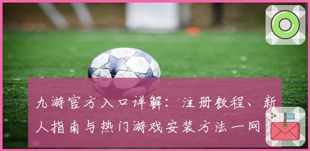 九游官方入口详解：注册教程、新人指南与热门游戏安装方法一网打尽