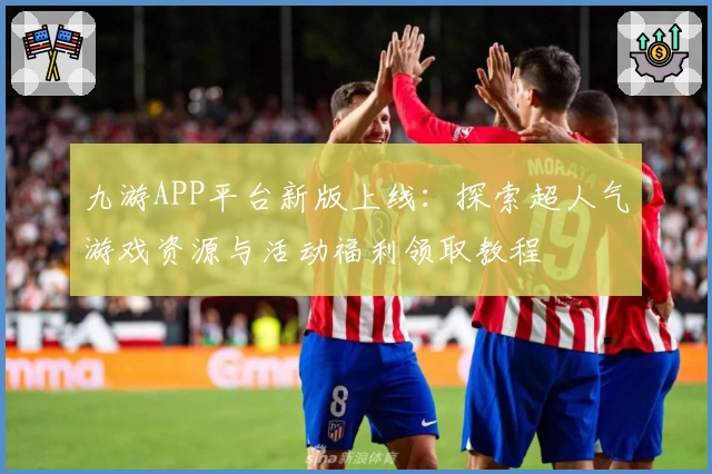 九游APP平台新版上线：探索超人气游戏资源与活动福利领取教程