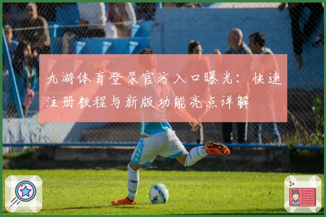 九游体育登录官方入口曝光：快速注册教程与新版功能亮点详解
