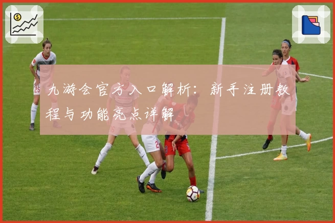 九游会官方入口解析：新手注册教程与功能亮点详解
