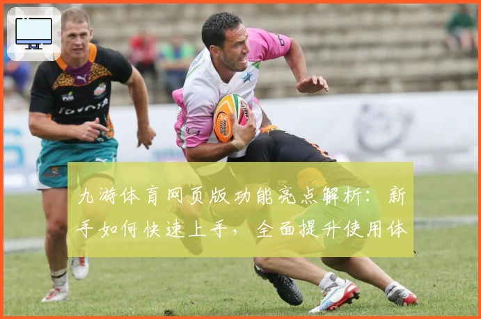 九游体育网页版功能亮点解析：新手如何快速上手，全面提升使用体验