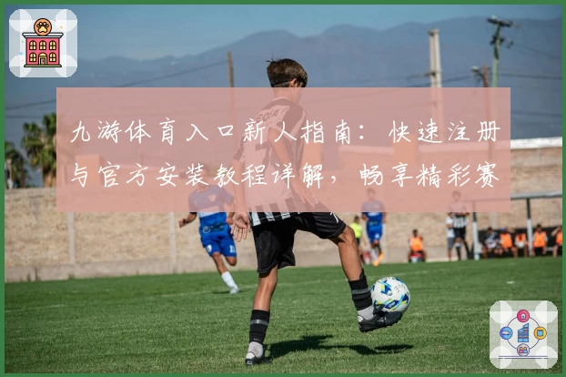 九游体育入口新人指南：快速注册与官方安装教程详解，畅享精彩赛事体验
