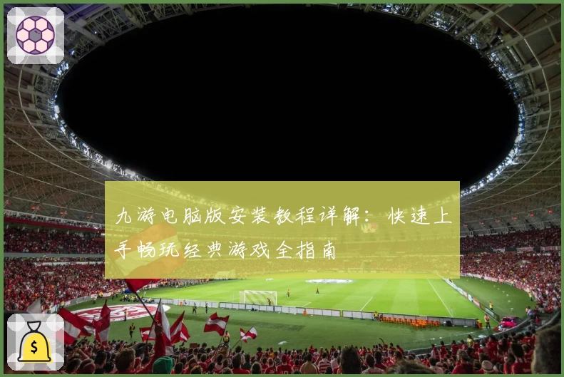 九游电脑版安装教程详解：快速上手畅玩经典游戏全指南