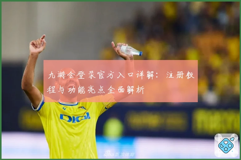 九游会登录官方入口详解:注册教程与功能亮点全面解析