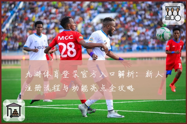 九游体育登录官方入口解析：新人注册流程与功能亮点全攻略