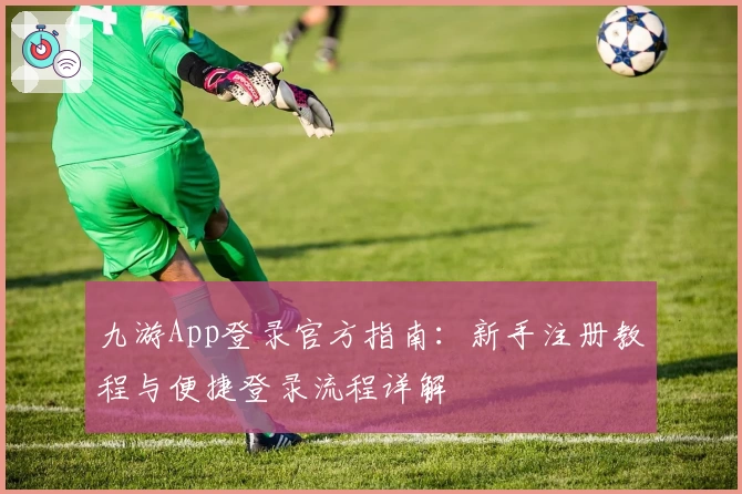 九游App登录官方指南：新手注册教程与便捷登录流程详解