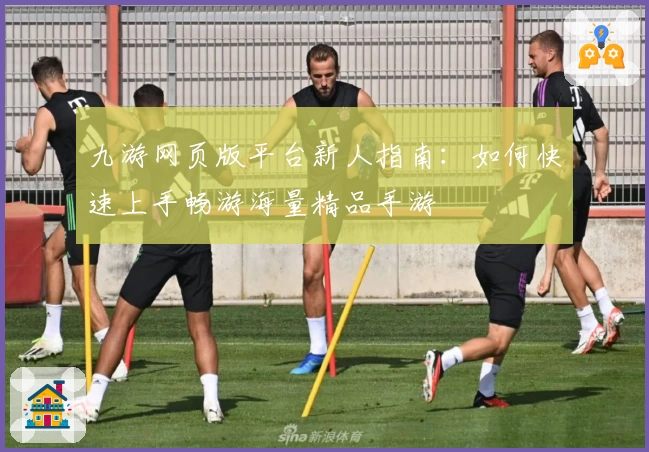 九游网页版平台新人指南：如何快速上手畅游海量精品手游