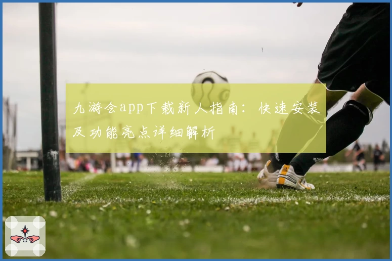 九游会app下载新人指南:快速安装及功能亮点详细解析
