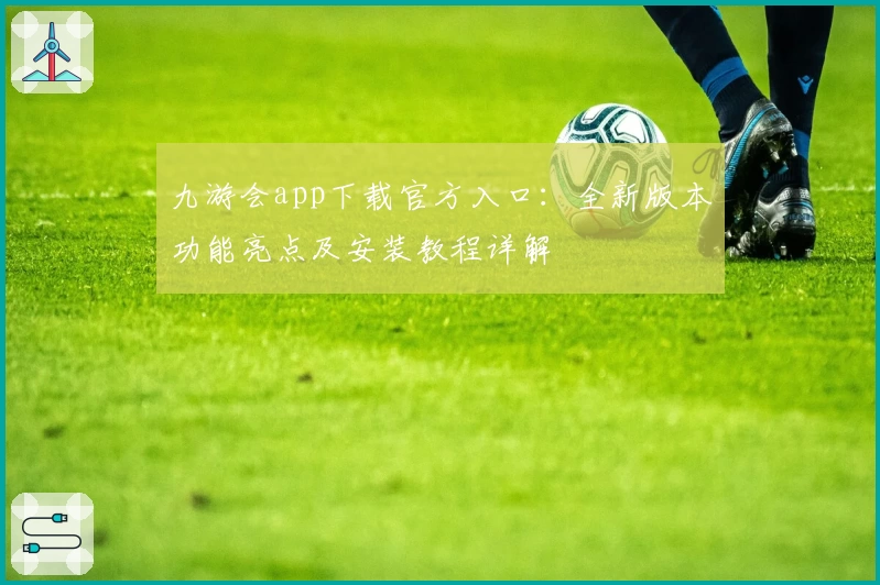 九游会app下载官方入口：全新版本功能亮点及安装教程详解