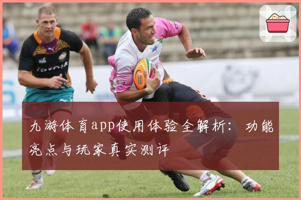九游体育app使用体验全解析：功能亮点与玩家真实测评