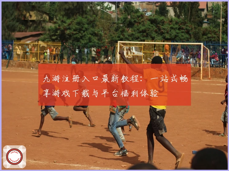 九游注册入口最新教程：一站式畅享游戏下载与平台福利体验