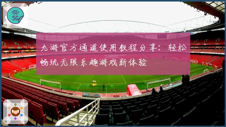 九游官方通道使用教程分享：轻松畅玩无限乐趣游戏新体验