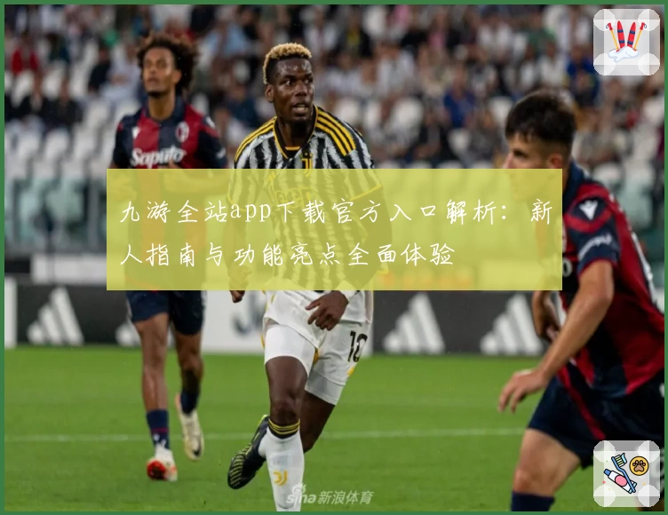 九游全站app下载官方入口解析:新人指南与功能亮点全面体验
