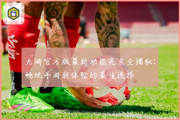 九游官方版最新功能亮点全揭秘：畅玩手游新体验的最佳选择