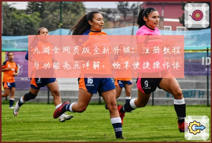 九游会网页版全新升级：注册教程与功能亮点详解，畅享便捷操作体验