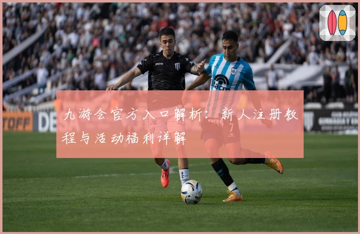 九游会官方入口解析：新人注册教程与活动福利详解
