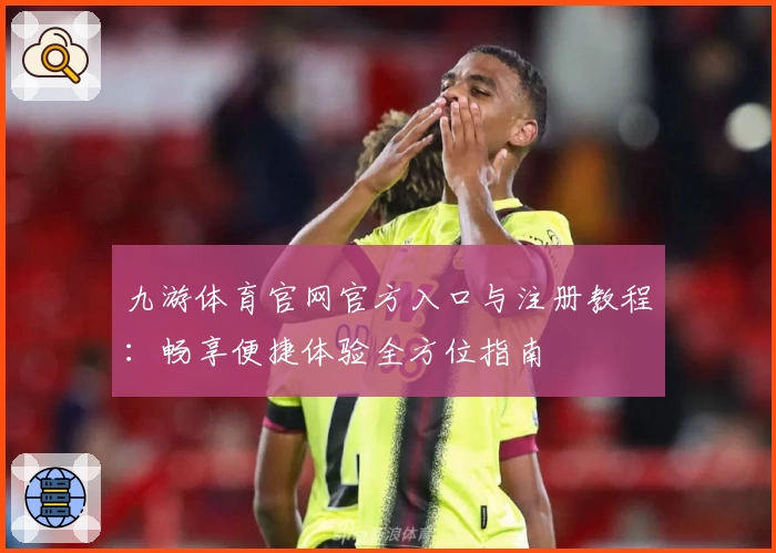 九游体育官网官方入口与注册教程：畅享便捷体验全方位指南