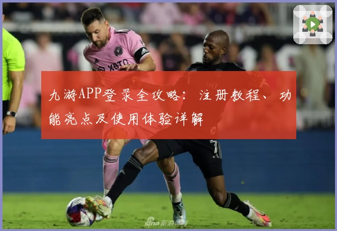 九游APP登录全攻略：注册教程、功能亮点及使用体验详解