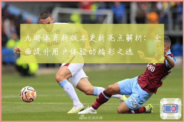 九游体育新版本更新亮点解析：全面提升用户体验的精彩之选