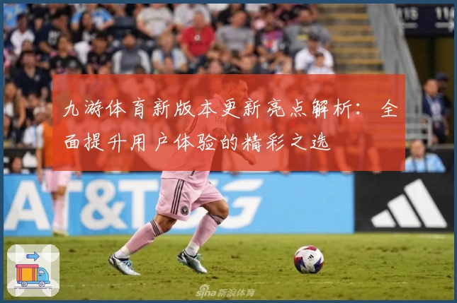 九游体育新版本更新亮点解析：全面提升用户体验的精彩之选