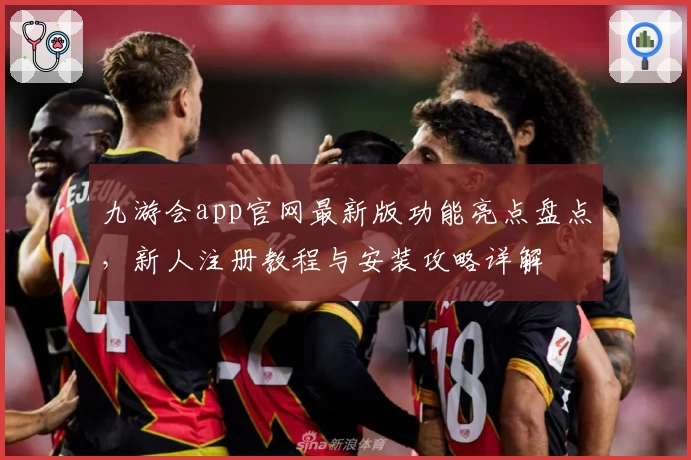 九游会app官网最新版功能亮点盘点，新人注册教程与安装攻略详解