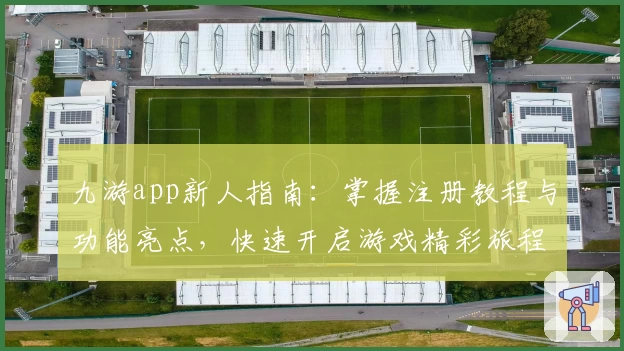 九游app新人指南：掌握注册教程与功能亮点，快速开启游戏精彩旅程