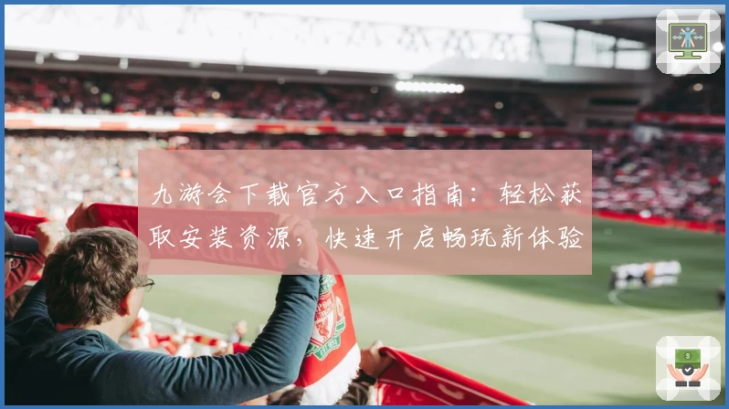 九游会下载官方入口指南：轻松获取安装资源，快速开启畅玩新体验